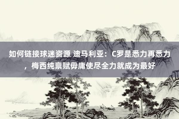 如何链接球迷资源 迪马利亚：C罗是悉力再悉力，梅西纯禀赋毋庸使尽全力就成为最好