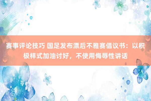 赛事评论技巧 国足发布漂后不雅赛倡议书：以积极样式加油讨好，不使用侮辱性讲话