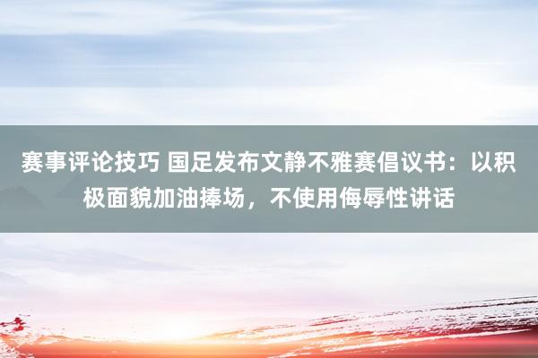 赛事评论技巧 国足发布文静不雅赛倡议书：以积极面貌加油捧场，不使用侮辱性讲话