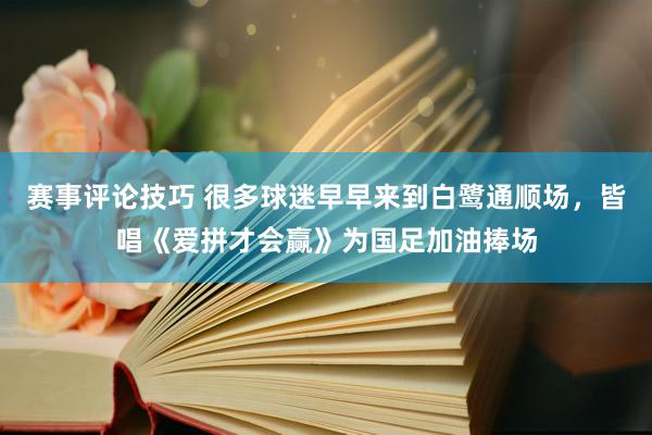 赛事评论技巧 很多球迷早早来到白鹭通顺场，皆唱《爱拼才会赢》为国足加油捧场