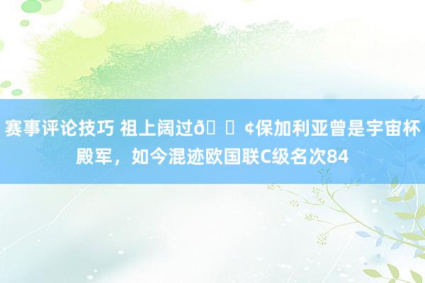 赛事评论技巧 祖上阔过😢保加利亚曾是宇宙杯殿军，如今混迹欧国联C级名次84