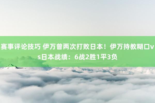 赛事评论技巧 伊万曾两次打败日本！伊万持教糊口vs日本战绩：6战2胜1平3负