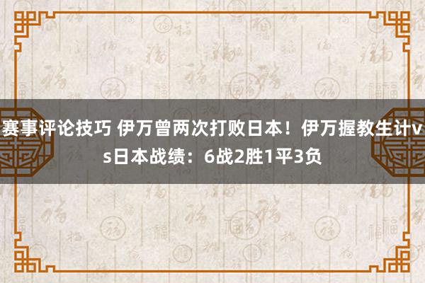 赛事评论技巧 伊万曾两次打败日本！伊万握教生计vs日本战绩：6战2胜1平3负