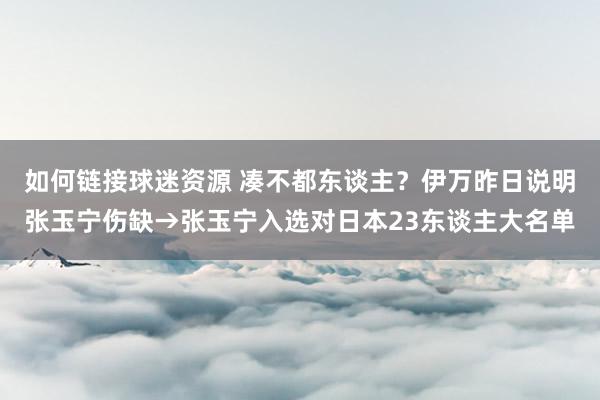 如何链接球迷资源 凑不都东谈主？伊万昨日说明张玉宁伤缺→张玉宁入选对日本23东谈主大名单