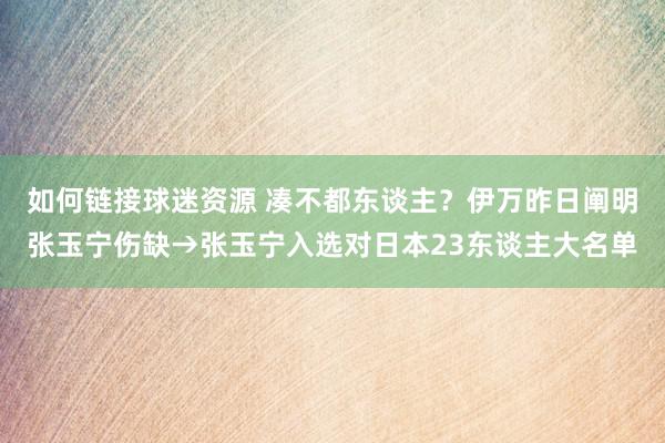 如何链接球迷资源 凑不都东谈主？伊万昨日阐明张玉宁伤缺→张玉宁入选对日本23东谈主大名单