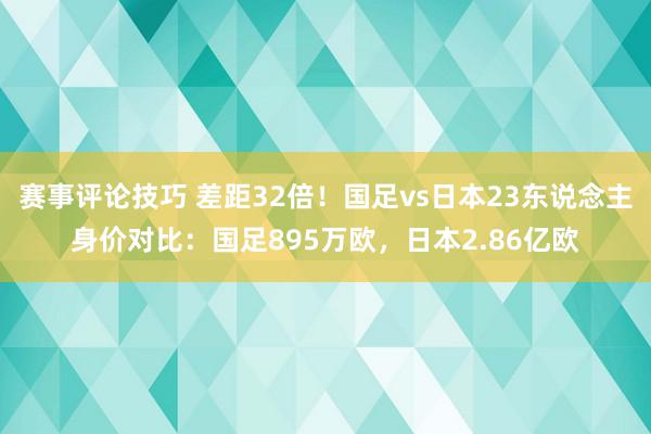 赛事评论技巧 差距32倍！国足vs日本23东说念主身价对比：国足895万欧，日本2.86亿欧