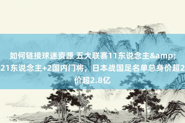 如何链接球迷资源 五大联赛11东说念主&旅欧21东说念主+2国内门将，日本战国足名单总身价超2.8亿