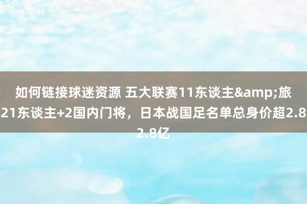 如何链接球迷资源 五大联赛11东谈主&旅欧21东谈主+2国内门将，日本战国足名单总身价超2.8亿