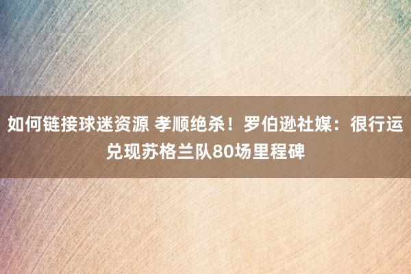 如何链接球迷资源 孝顺绝杀！罗伯逊社媒：很行运兑现苏格兰队80场里程碑