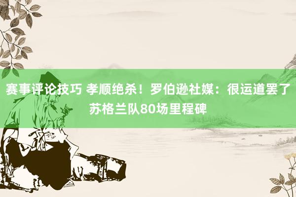 赛事评论技巧 孝顺绝杀！罗伯逊社媒：很运道罢了苏格兰队80场里程碑