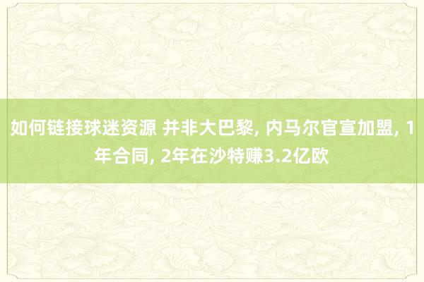 如何链接球迷资源 并非大巴黎, 内马尔官宣加盟, 1年合同, 2年在沙特赚3.2亿欧