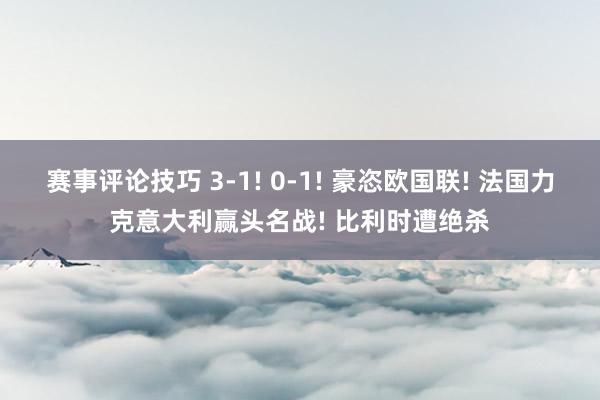 赛事评论技巧 3-1! 0-1! 豪恣欧国联! 法国力克意大利赢头名战! 比利时遭绝杀