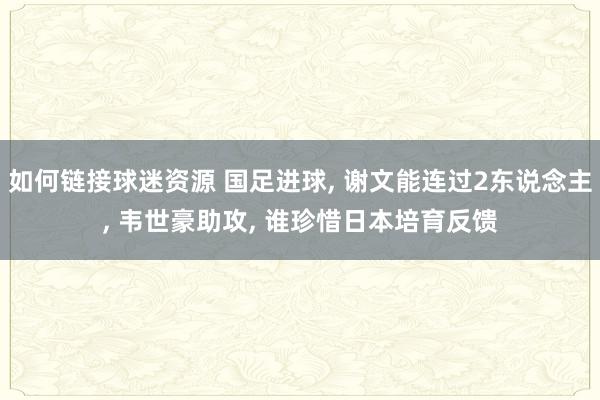 如何链接球迷资源 国足进球, 谢文能连过2东说念主, 韦世豪助攻, 谁珍惜日本培育反馈