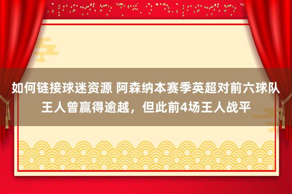 如何链接球迷资源 阿森纳本赛季英超对前六球队王人曾赢得逾越，但此前4场王人战平