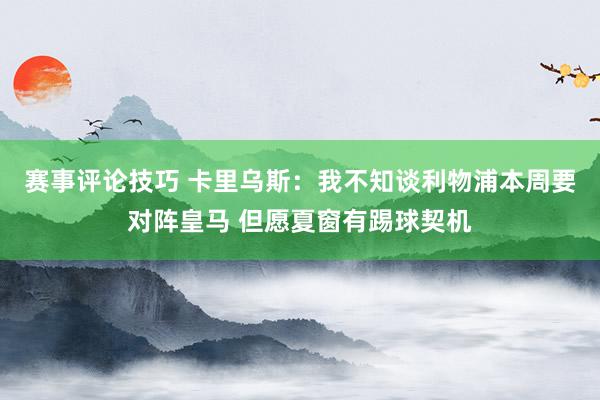 赛事评论技巧 卡里乌斯：我不知谈利物浦本周要对阵皇马 但愿夏窗有踢球契机