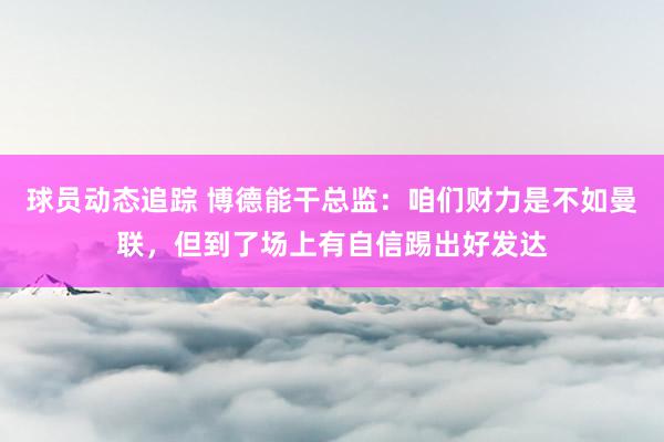 球员动态追踪 博德能干总监：咱们财力是不如曼联，但到了场上有自信踢出好发达