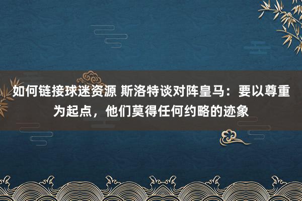 如何链接球迷资源 斯洛特谈对阵皇马：要以尊重为起点，他们莫得任何约略的迹象