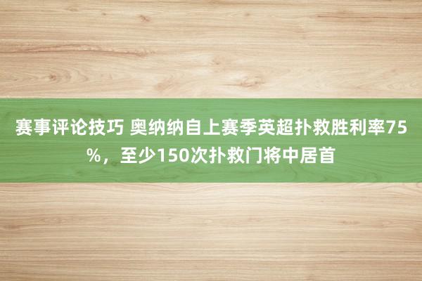 赛事评论技巧 奥纳纳自上赛季英超扑救胜利率75%，至少150次扑救门将中居首