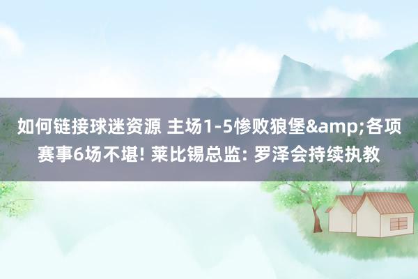 如何链接球迷资源 主场1-5惨败狼堡&各项赛事6场不堪! 莱比锡总监: 罗泽会持续执教