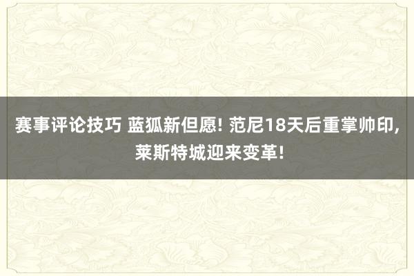 赛事评论技巧 蓝狐新但愿! 范尼18天后重掌帅印, 莱斯特城迎来变革!