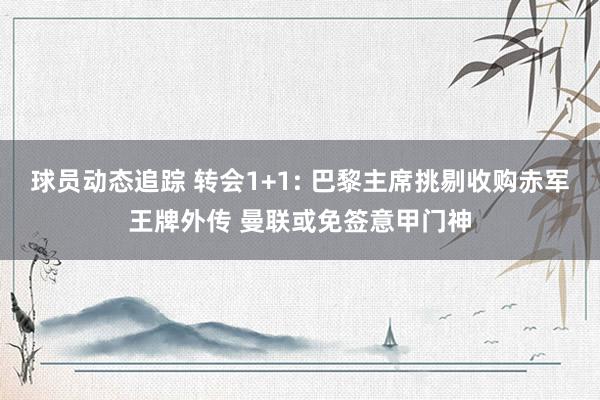 球员动态追踪 转会1+1: 巴黎主席挑剔收购赤军王牌外传 曼联或免签意甲门神