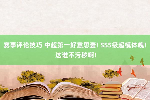 赛事评论技巧 中超第一好意思妻! SSS级超模体魄! 这谁不污秽啊!