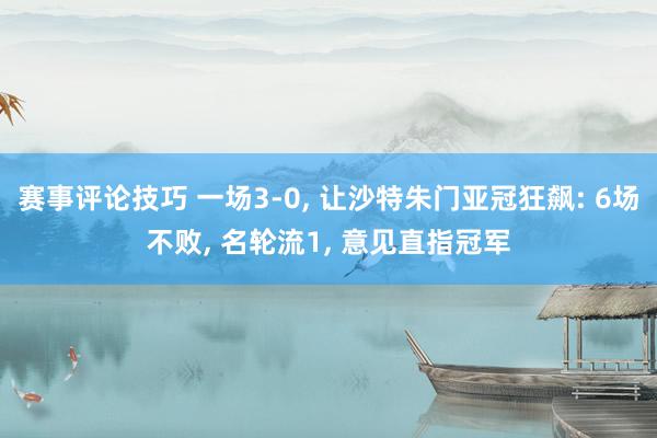 赛事评论技巧 一场3-0, 让沙特朱门亚冠狂飙: 6场不败, 名轮流1, 意见直指冠军