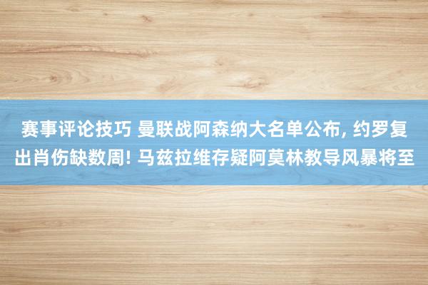 赛事评论技巧 曼联战阿森纳大名单公布, 约罗复出肖伤缺数周! 马兹拉维存疑阿莫林教导风暴将至