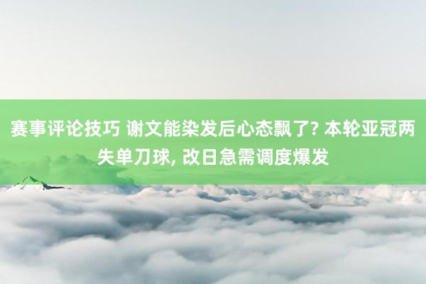 赛事评论技巧 谢文能染发后心态飘了? 本轮亚冠两失单刀球, 改日急需调度爆发