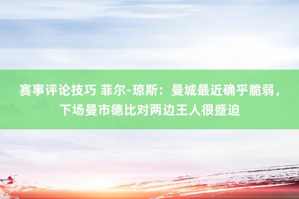 赛事评论技巧 菲尔-琼斯：曼城最近确乎脆弱，下场曼市德比对两边王人很蹙迫