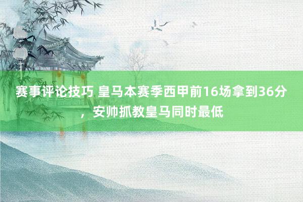 赛事评论技巧 皇马本赛季西甲前16场拿到36分，安帅抓教皇马同时最低