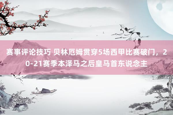 赛事评论技巧 贝林厄姆贯穿5场西甲比赛破门，20-21赛季本泽马之后皇马首东说念主