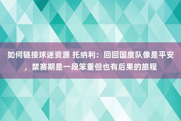 如何链接球迷资源 托纳利：回回国度队像是平安，禁赛期是一段笨重但也有后果的旅程