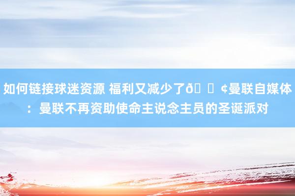 如何链接球迷资源 福利又减少了😢曼联自媒体：曼联不再资助使命主说念主员的圣诞派对