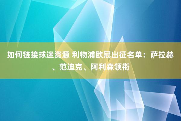 如何链接球迷资源 利物浦欧冠出征名单：萨拉赫、范迪克、阿利森领衔