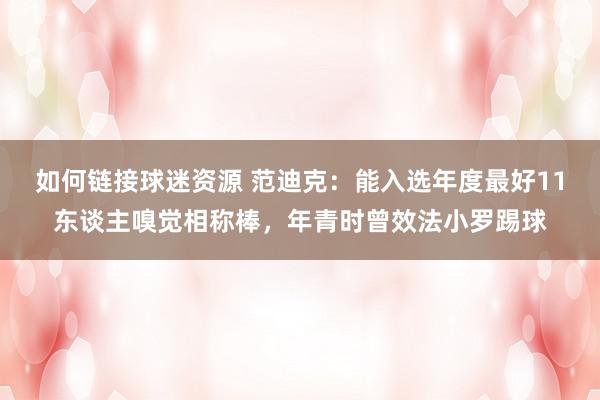 如何链接球迷资源 范迪克：能入选年度最好11东谈主嗅觉相称棒，年青时曾效法小罗踢球