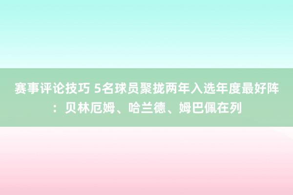 赛事评论技巧 5名球员聚拢两年入选年度最好阵：贝林厄姆、哈兰德、姆巴佩在列