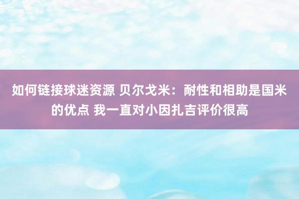 如何链接球迷资源 贝尔戈米：耐性和相助是国米的优点 我一直对小因扎吉评价很高