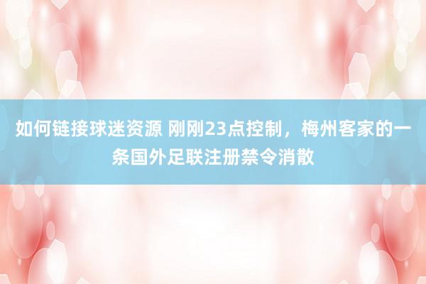 如何链接球迷资源 刚刚23点控制，梅州客家的一条国外足联注册禁令消散