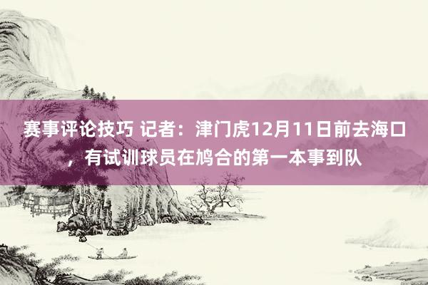 赛事评论技巧 记者：津门虎12月11日前去海口，有试训球员在鸠合的第一本事到队