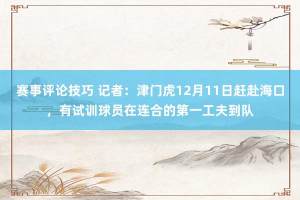 赛事评论技巧 记者：津门虎12月11日赶赴海口，有试训球员在连合的第一工夫到队