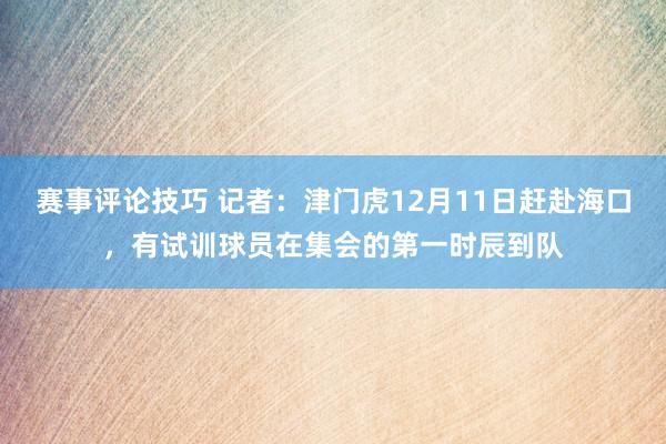 赛事评论技巧 记者：津门虎12月11日赶赴海口，有试训球员在集会的第一时辰到队