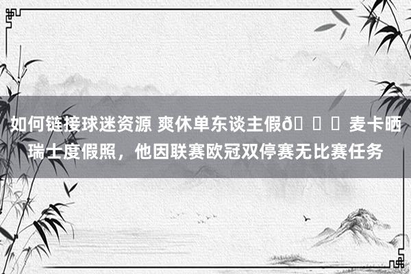 如何链接球迷资源 爽休单东谈主假😀麦卡晒瑞士度假照，他因联赛欧冠双停赛无比赛任务