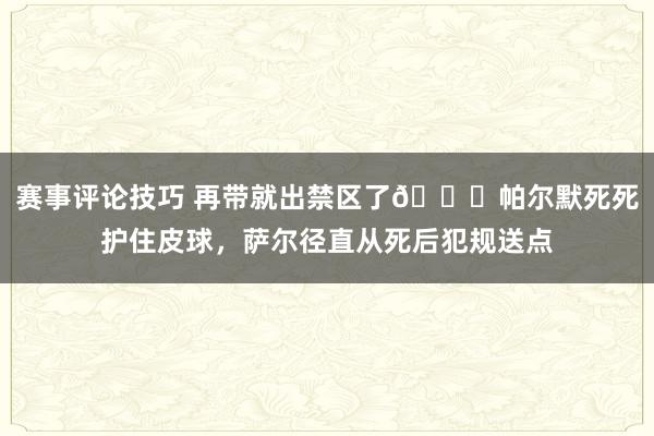 赛事评论技巧 再带就出禁区了😂帕尔默死死护住皮球，萨尔径直从死后犯规送点