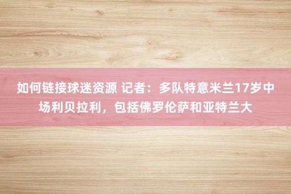 如何链接球迷资源 记者：多队特意米兰17岁中场利贝拉利，包括佛罗伦萨和亚特兰大