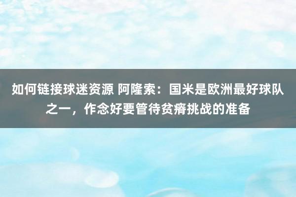 如何链接球迷资源 阿隆索：国米是欧洲最好球队之一，作念好要管待贫瘠挑战的准备