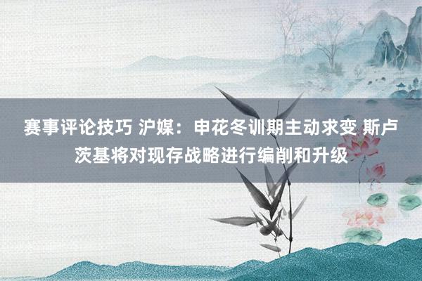 赛事评论技巧 沪媒：申花冬训期主动求变 斯卢茨基将对现存战略进行编削和升级