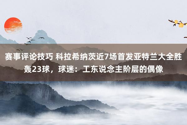 赛事评论技巧 科拉希纳茨近7场首发亚特兰大全胜轰23球，球迷：工东说念主阶层的偶像