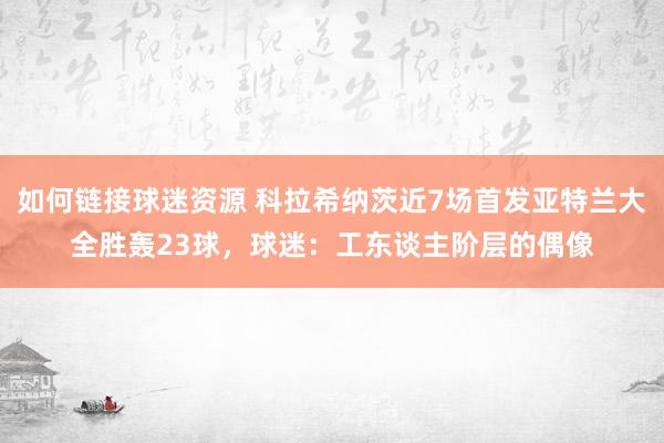 如何链接球迷资源 科拉希纳茨近7场首发亚特兰大全胜轰23球，球迷：工东谈主阶层的偶像