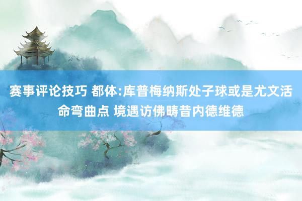 赛事评论技巧 都体:库普梅纳斯处子球或是尤文活命弯曲点 境遇访佛畴昔内德维德